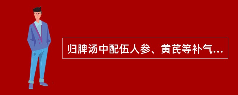 归脾汤中配伍人参、黄芪等补气药的意义有（）