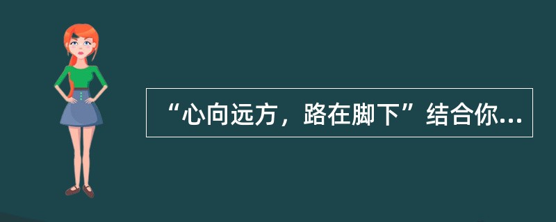 “心向远方，路在脚下”结合你的实际，谈谈你对这句话的理解。