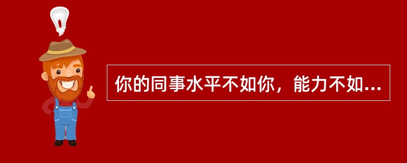 你的同事水平不如你，能力不如你，却总喜欢在领导面前显示自己，并说你的坏话，你怎么办。