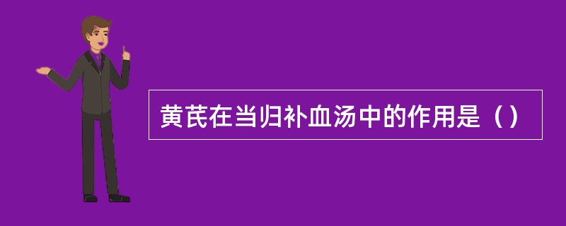 黄芪在当归补血汤中的作用是（）