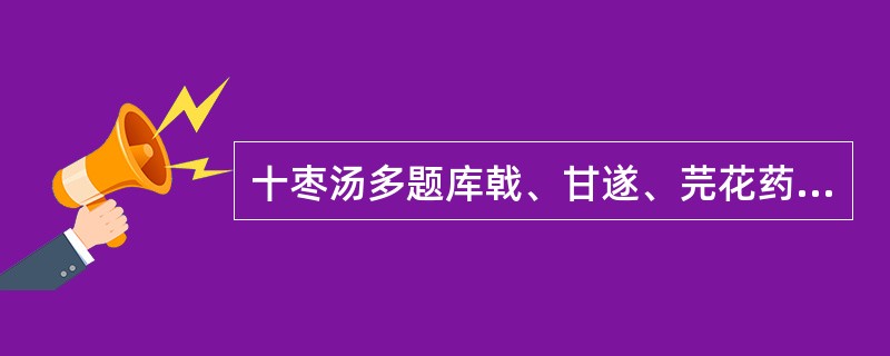 十枣汤多题库戟、甘遂、芫花药性峻烈，故配伍大枣益气生津。（）