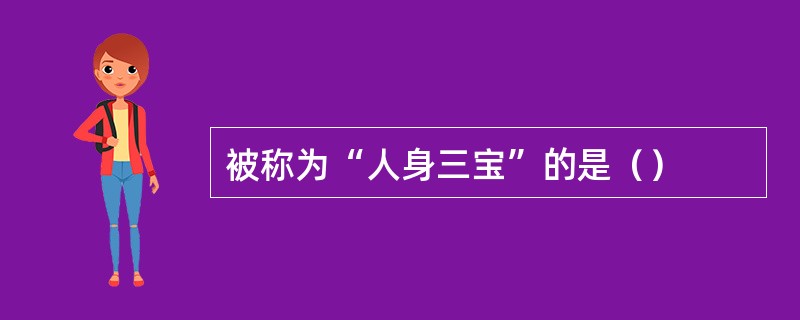 被称为“人身三宝”的是（）