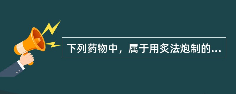 下列药物中，属于用炙法炮制的药物是（）