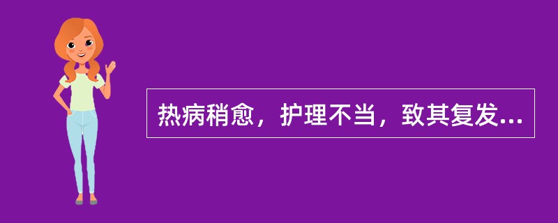 热病稍愈，护理不当，致其复发是因为（）