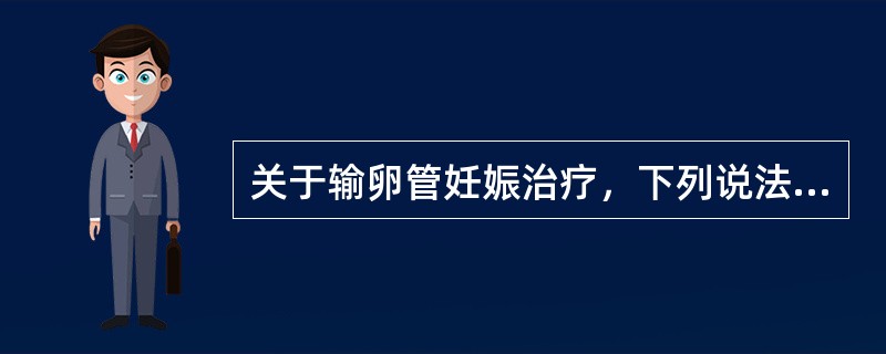 关于输卵管妊娠治疗，下列说法错误的是（）