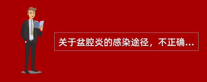 关于盆腔炎的感染途径，不正确的说法是（）