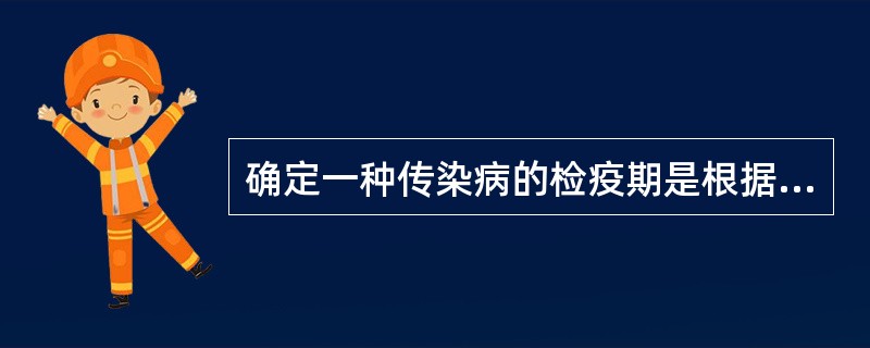 确定一种传染病的检疫期是根据该病的（）