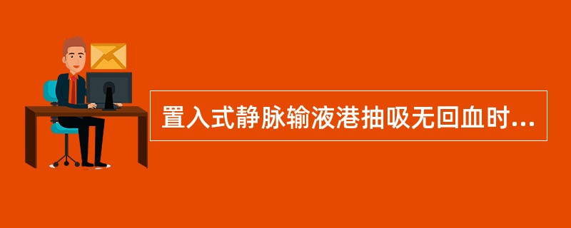 置入式静脉输液港抽吸无回血时（）