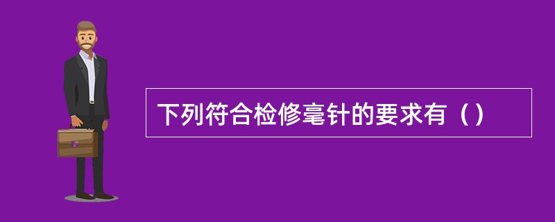 下列符合检修毫针的要求有（）