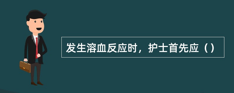 发生溶血反应时，护士首先应（）