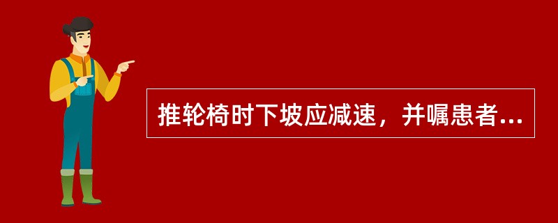 推轮椅时下坡应减速，并嘱患者抓紧扶手。（）