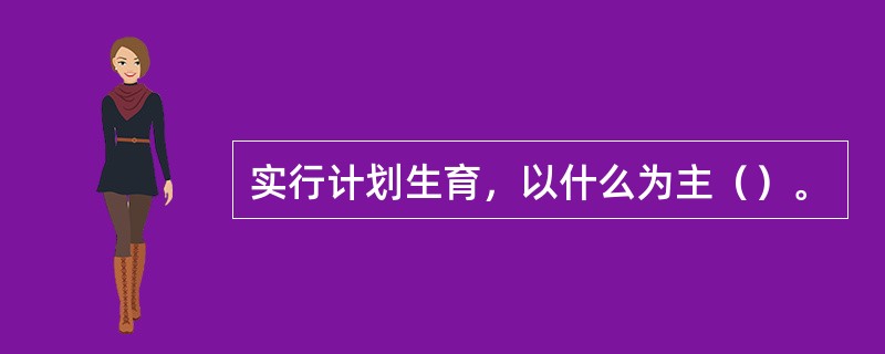 实行计划生育，以什么为主（）。