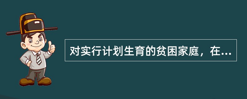 对实行计划生育的贫困家庭，在哪些方面给予优先照顾（）。