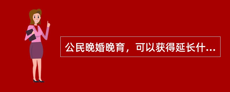 公民晚婚晚育，可以获得延长什么假期的奖励或者其他福利待遇（）。