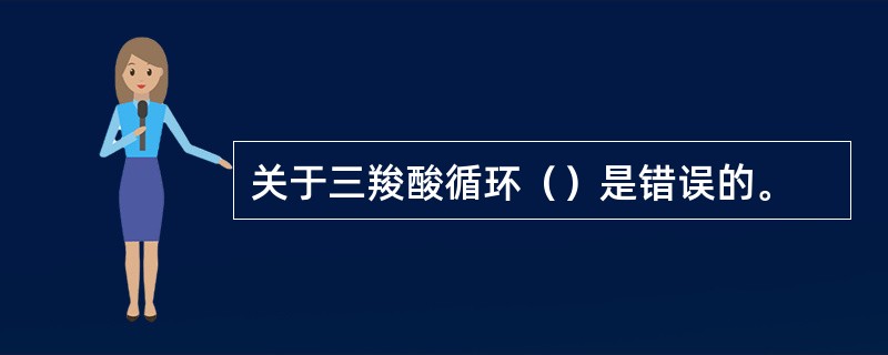 关于三羧酸循环（）是错误的。