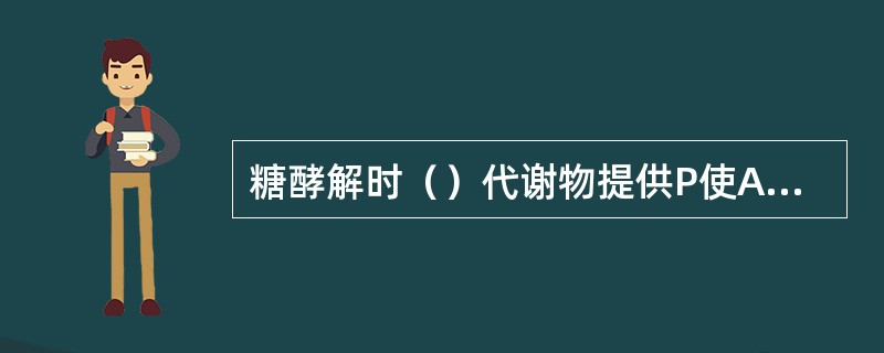 糖酵解时（）代谢物提供P使ADP生成ATP（）