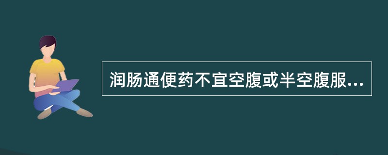 润肠通便药不宜空腹或半空腹服用。（）