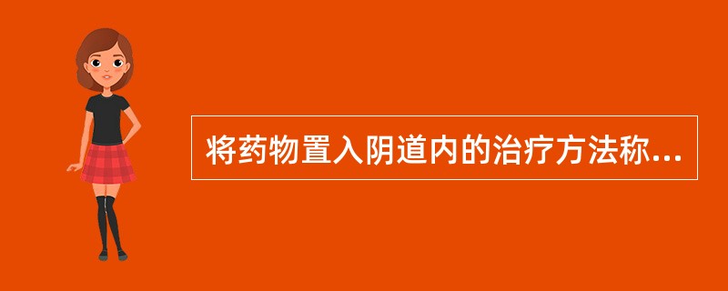 将药物置入阴道内的治疗方法称为（）
