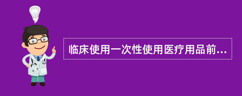临床使用一次性使用医疗用品前，应检查小包装有无破损、过期失效、产品有无不洁或霉变等。（）