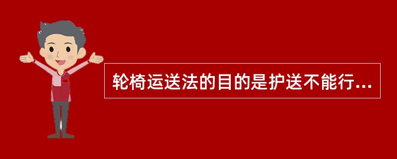 轮椅运送法的目的是护送不能行走也不能坐起的患者入院、出院、检查、治疗或室外活动。（）