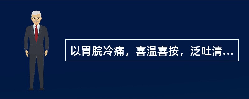 以胃脘冷痛，喜温喜按，泛吐清水为特征者，多属（）