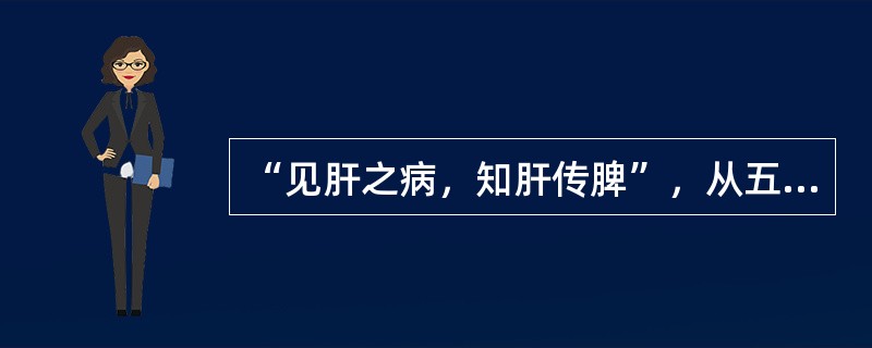 “见肝之病，知肝传脾”，从五行之间的关系看，其所指内容是（）