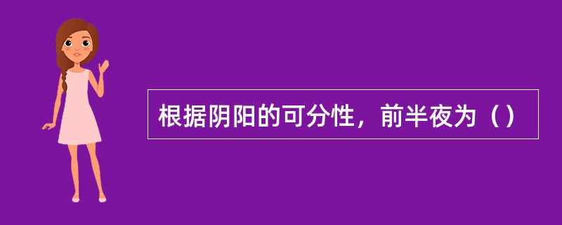 根据阴阳的可分性，前半夜为（）