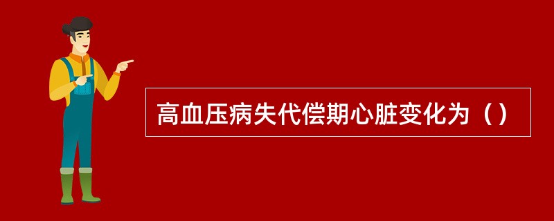 高血压病失代偿期心脏变化为（）