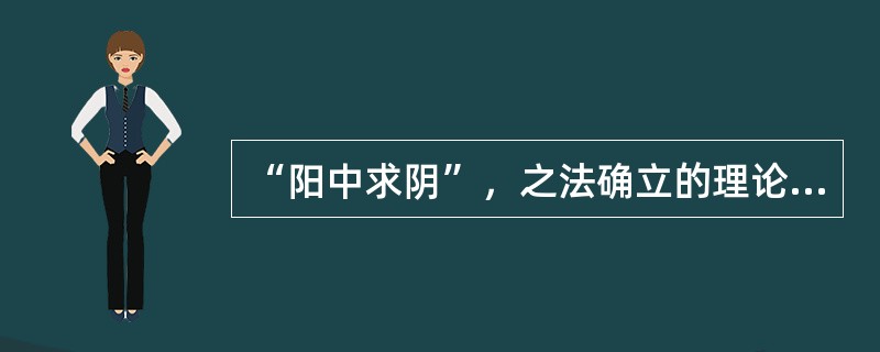 “阳中求阴”，之法确立的理论依据是（）