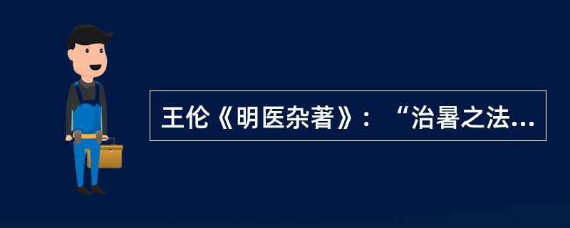 王伦《明医杂著》：“治暑之法，清心利小便最好。”（）