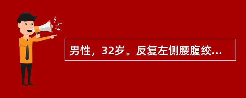 男性，32岁。反复左侧腰腹绞痛3天，伴恶心、呕吐。疼痛向下腹、左侧腹股沟区及左侧阴囊放射，尿色黄。查体：痛苦面容。左侧肾区明显叩压痛。血常规正常，尿常规：红细胞+++/HP，WBC2～3/HP。B超检