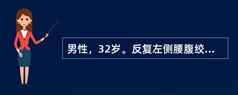 男性，32岁。反复左侧腰腹绞痛3天，伴恶心、呕吐。疼痛向下腹、左侧腹股沟区及左侧阴囊放射，尿色黄。查体：痛苦面容。左侧肾区明显叩压痛。血常规正常，尿常规：红细胞+++/HP，WBC2～3/HP。B超检