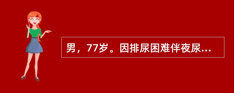 男，77岁。因排尿困难伴夜尿次数增多5年入院。体检：T37℃，P80次／分，R20次／分，BP140／90mmHg。神志清楚，查体合作，双肺呼吸音清晰，心界无扩大，律齐无杂音。肝脾不大。提示：体格检查