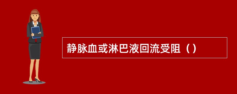 静脉血或淋巴液回流受阻（）