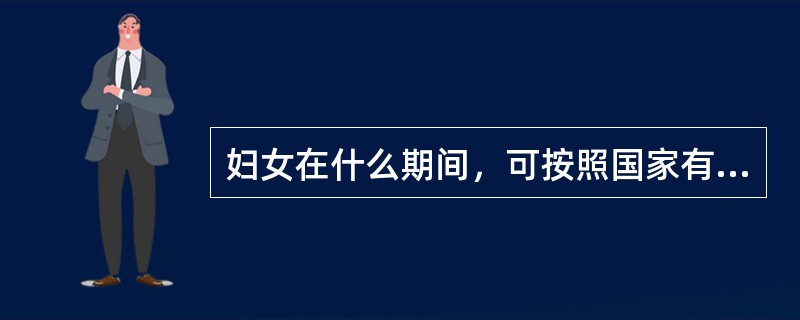 妇女在什么期间，可按照国家有关规定享受特殊劳动保护并获得帮助和补偿（）。