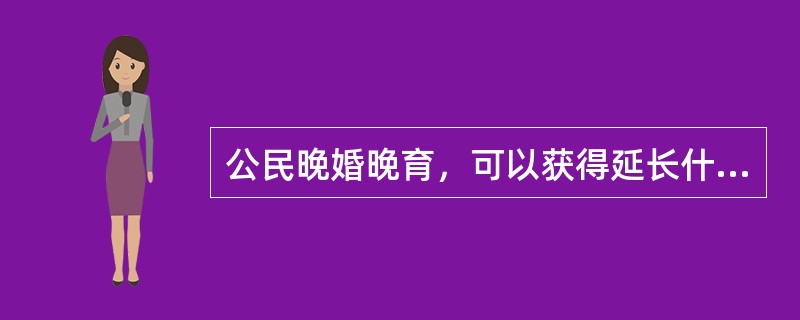 公民晚婚晚育，可以获得延长什么假期的奖励或者其他福利待遇（）。