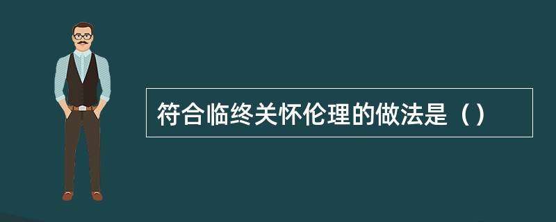 符合临终关怀伦理的做法是（）