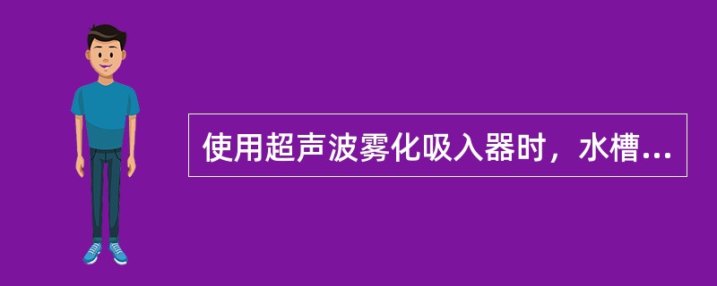使用超声波雾化吸入器时，水槽内须有足够的（）。