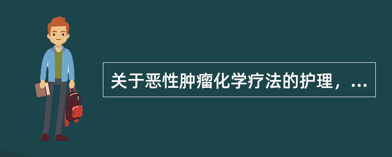 关于恶性肿瘤化学疗法的护理，下列哪一项不恰当（）