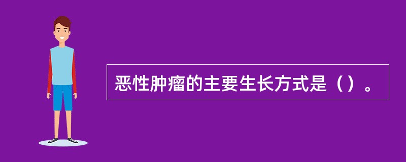 恶性肿瘤的主要生长方式是（）。