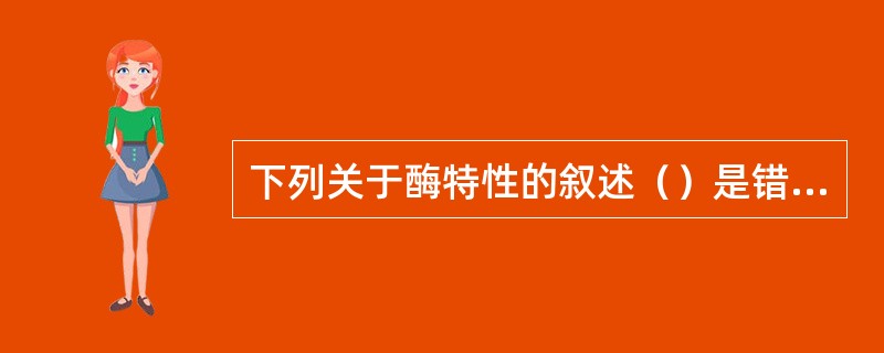 下列关于酶特性的叙述（）是错误的。