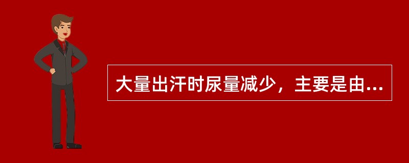 大量出汗时尿量减少，主要是由于（）。