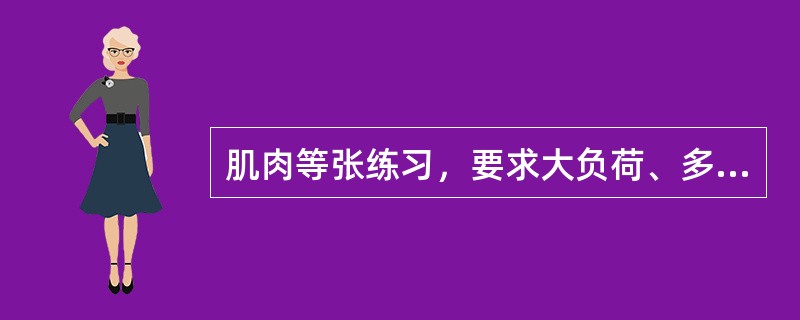 肌肉等张练习，要求大负荷、多重复，有利于发展肌肉耐力。（）