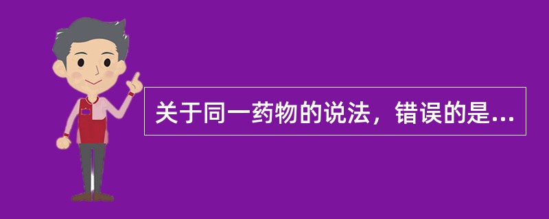 关于同一药物的说法，错误的是（）。