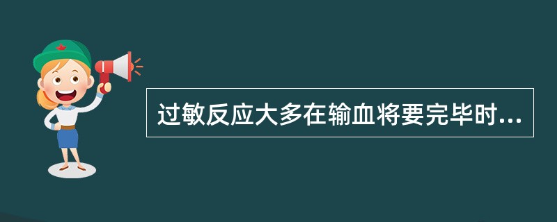 过敏反应大多在输血将要完毕时发生。（）