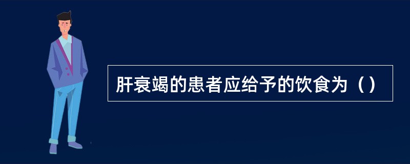 肝衰竭的患者应给予的饮食为（）