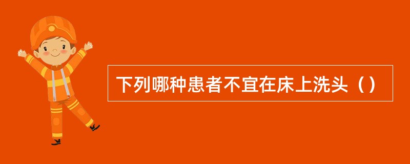 下列哪种患者不宜在床上洗头（）