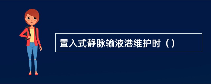 置入式静脉输液港维护时（）