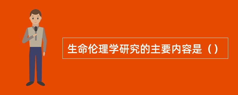 生命伦理学研究的主要内容是（）