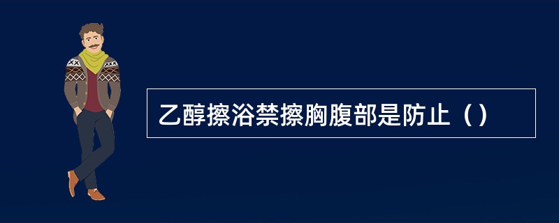 乙醇擦浴禁擦胸腹部是防止（）